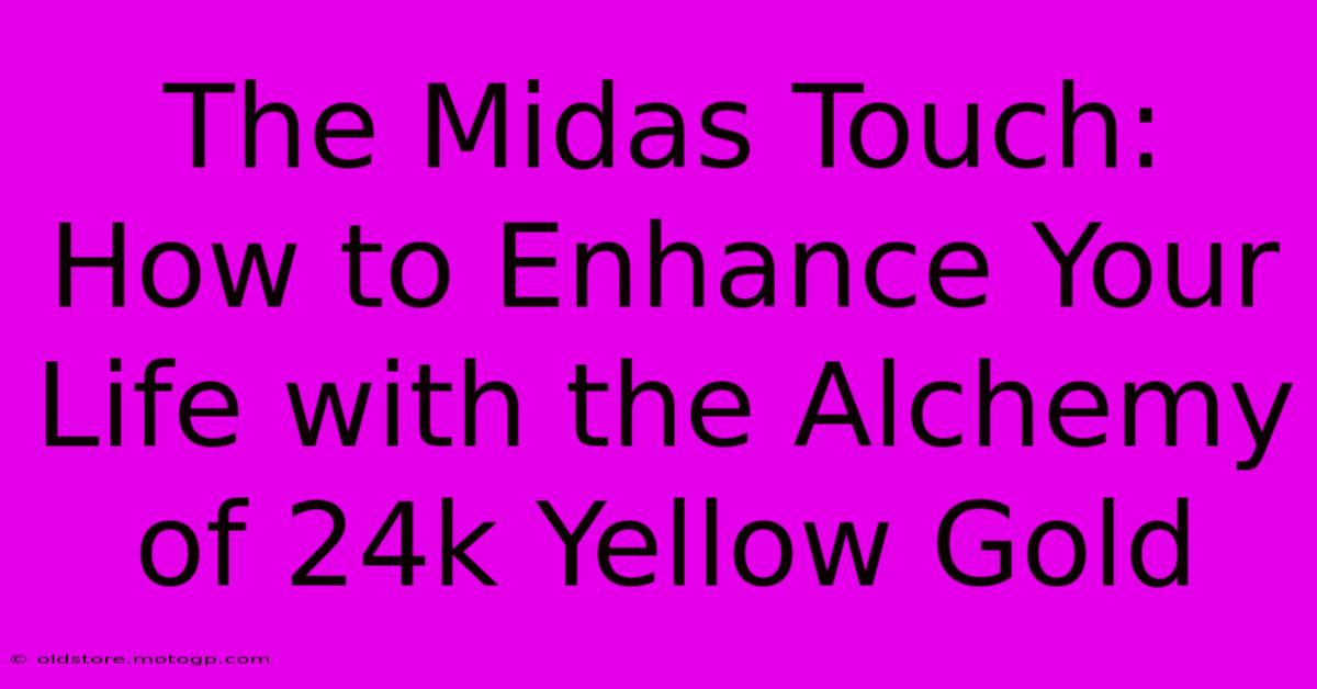 The Midas Touch: How To Enhance Your Life With The Alchemy Of 24k Yellow Gold