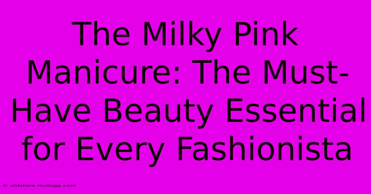 The Milky Pink Manicure: The Must-Have Beauty Essential For Every Fashionista