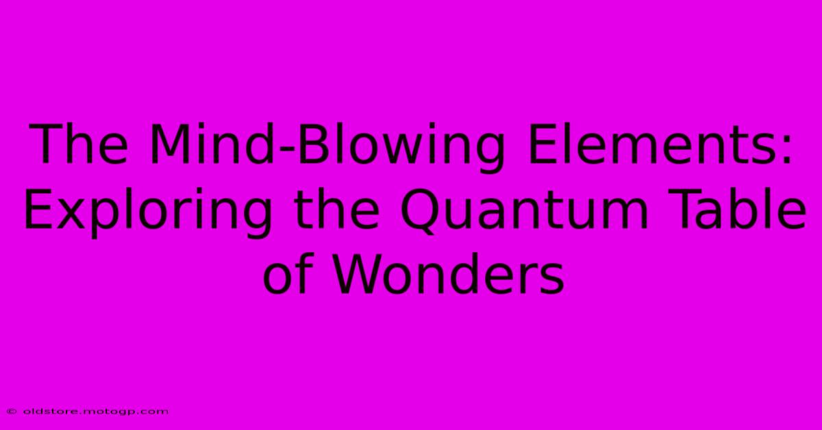 The Mind-Blowing Elements: Exploring The Quantum Table Of Wonders