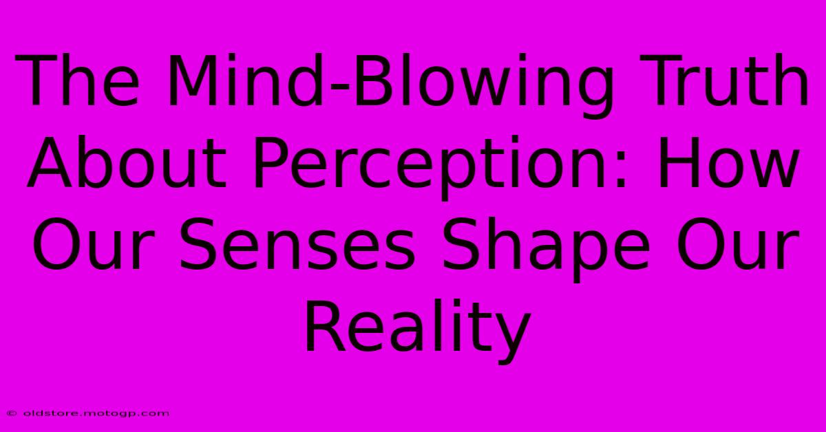 The Mind-Blowing Truth About Perception: How Our Senses Shape Our Reality