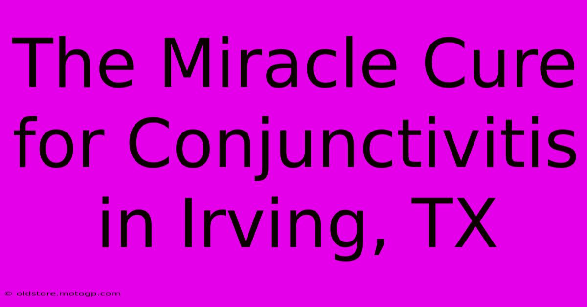 The Miracle Cure For Conjunctivitis In Irving, TX