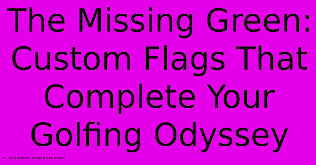 The Missing Green: Custom Flags That Complete Your Golfing Odyssey