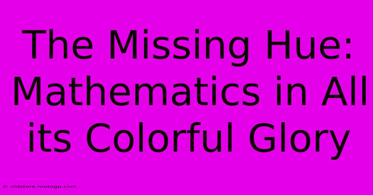 The Missing Hue: Mathematics In All Its Colorful Glory