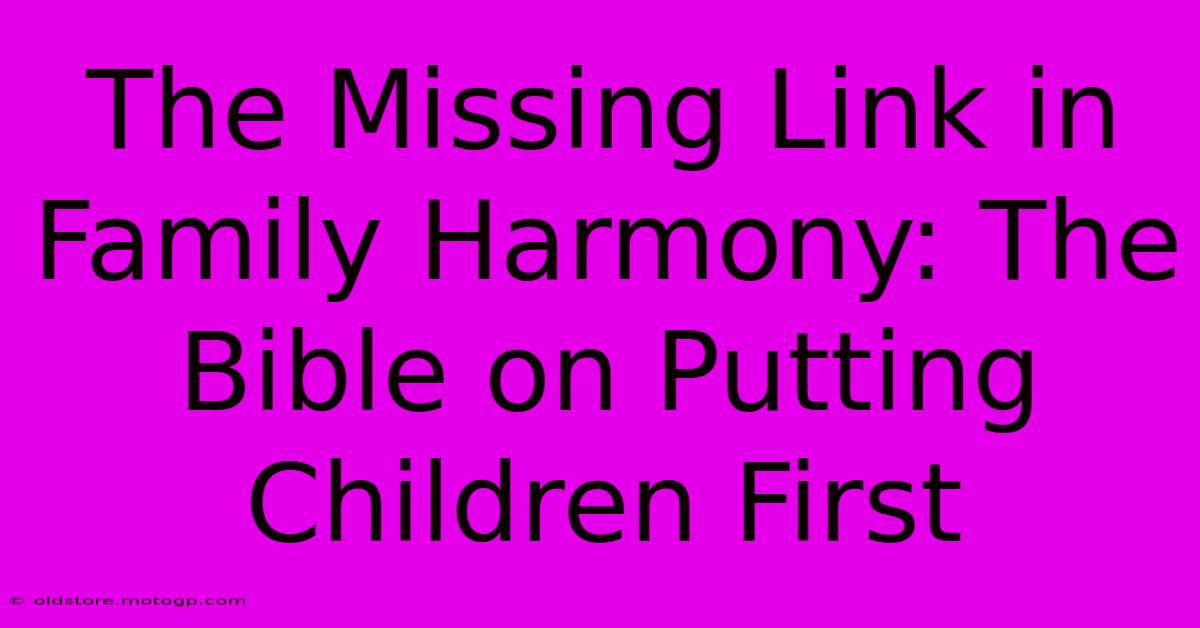 The Missing Link In Family Harmony: The Bible On Putting Children First