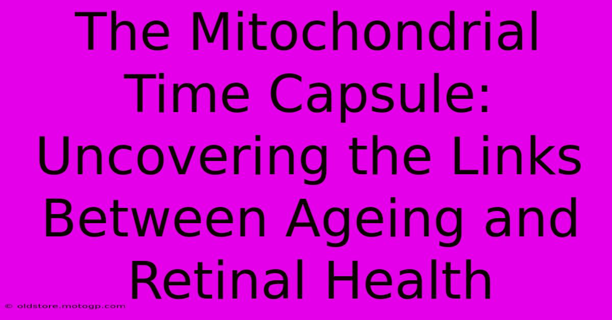 The Mitochondrial Time Capsule: Uncovering The Links Between Ageing And Retinal Health