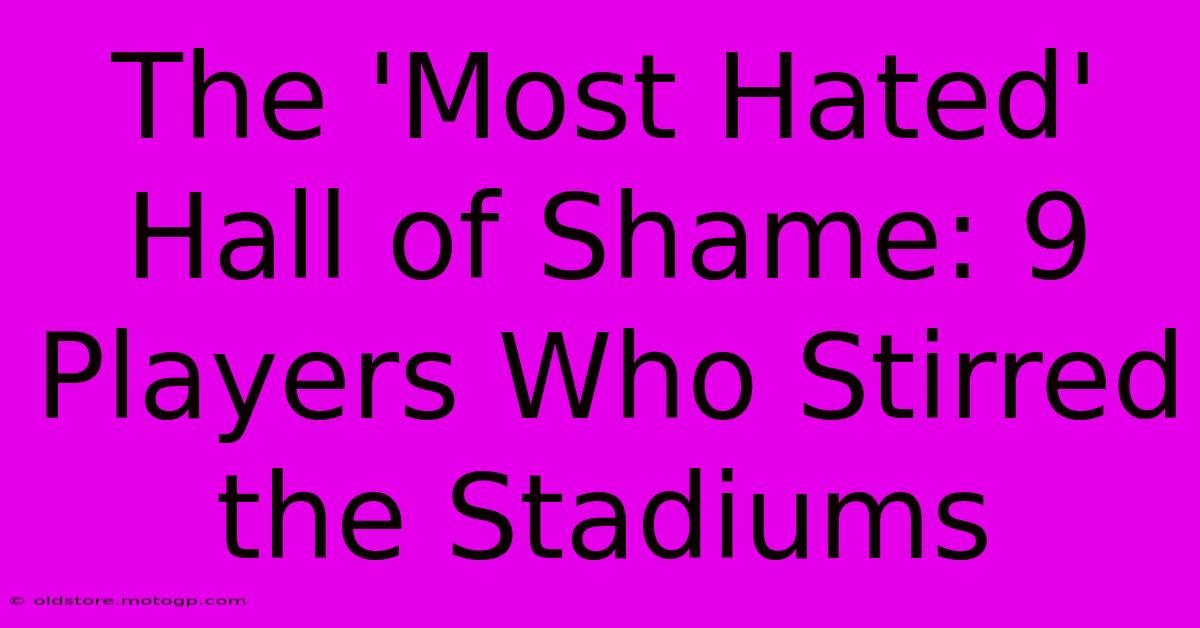 The 'Most Hated' Hall Of Shame: 9 Players Who Stirred The Stadiums