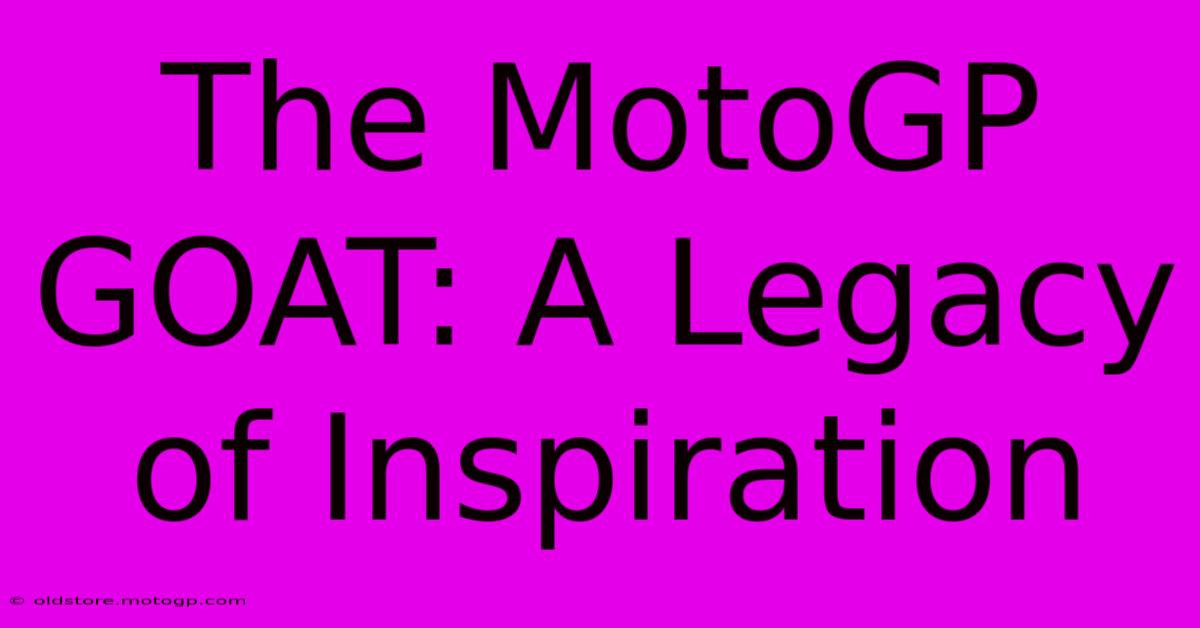 The MotoGP GOAT: A Legacy Of Inspiration