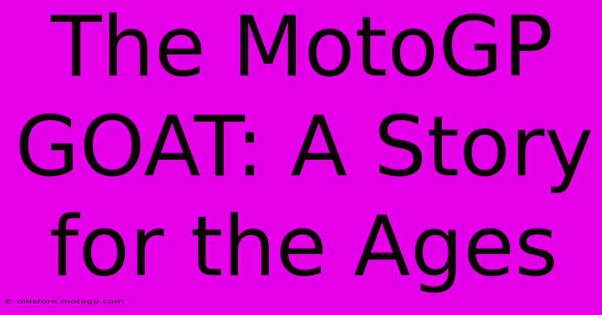 The MotoGP GOAT: A Story For The Ages