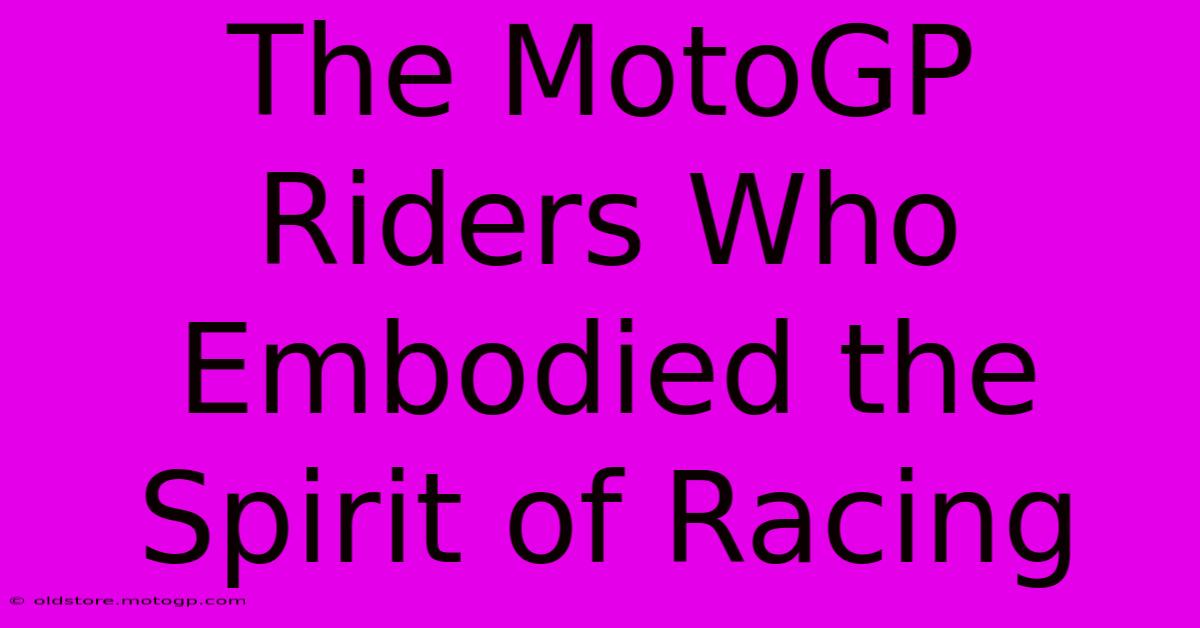 The MotoGP Riders Who Embodied The Spirit Of Racing