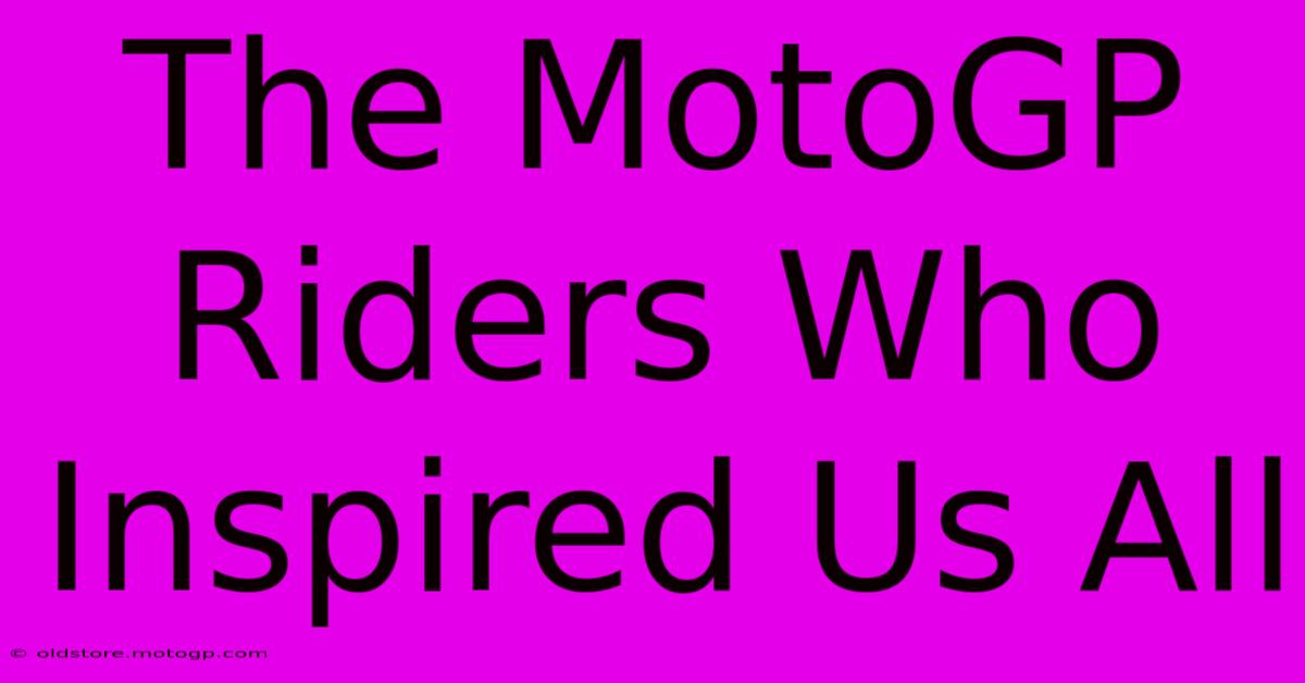 The MotoGP Riders Who Inspired Us All