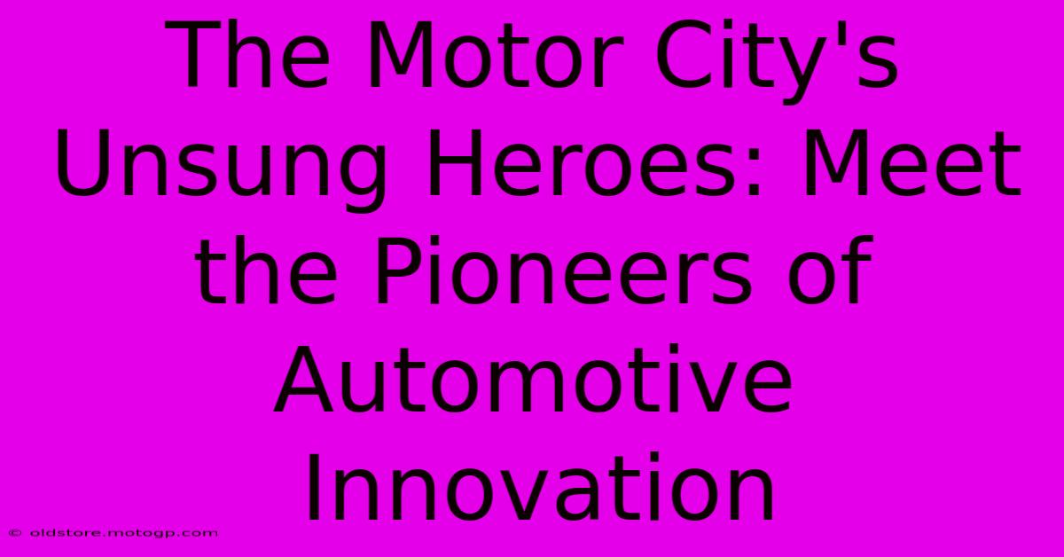 The Motor City's Unsung Heroes: Meet The Pioneers Of Automotive Innovation