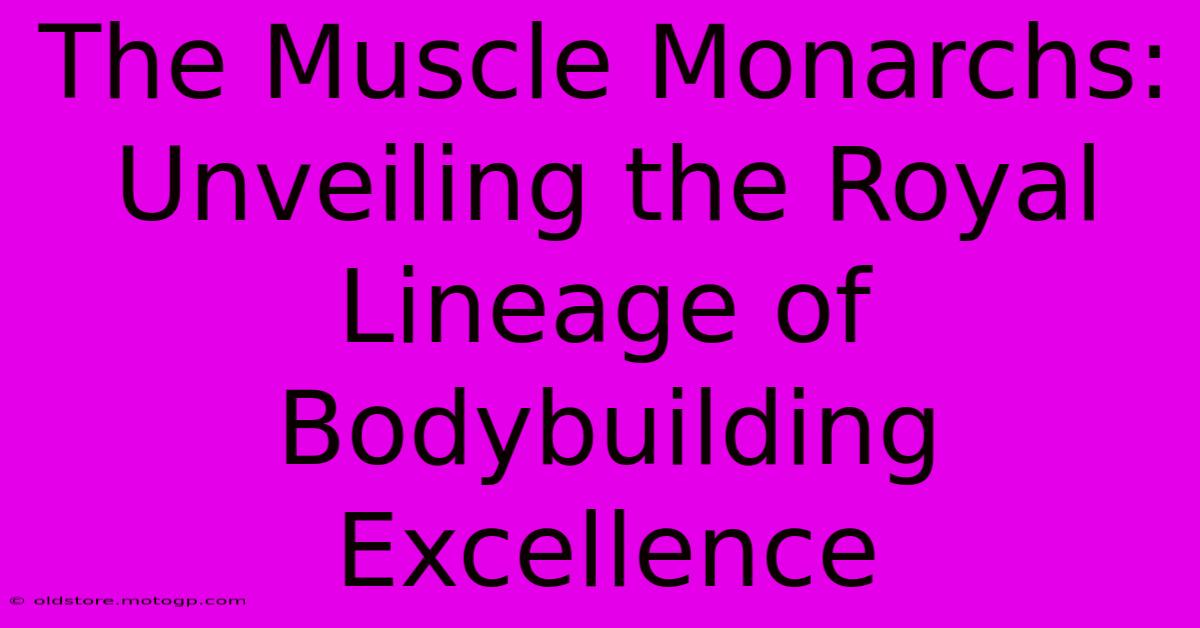 The Muscle Monarchs: Unveiling The Royal Lineage Of Bodybuilding Excellence