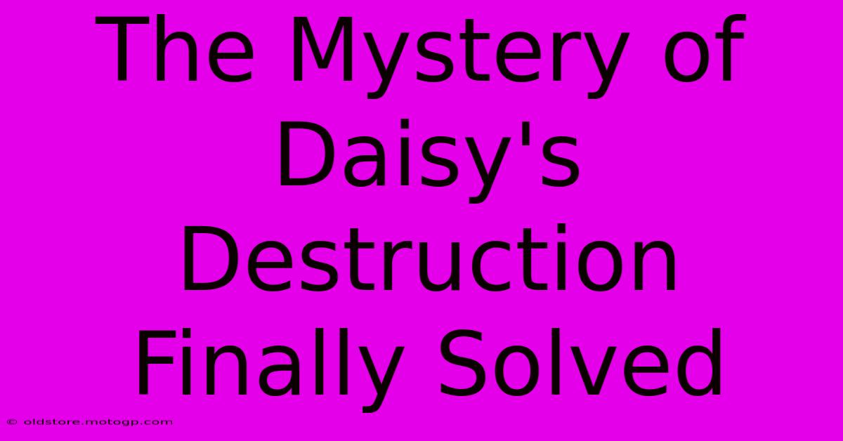 The Mystery Of Daisy's Destruction Finally Solved