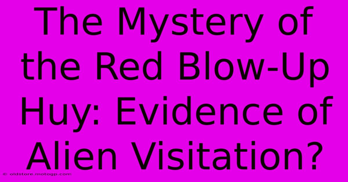 The Mystery Of The Red Blow-Up Huy: Evidence Of Alien Visitation?