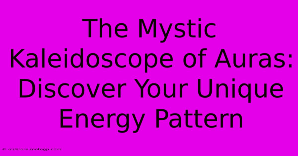 The Mystic Kaleidoscope Of Auras: Discover Your Unique Energy Pattern