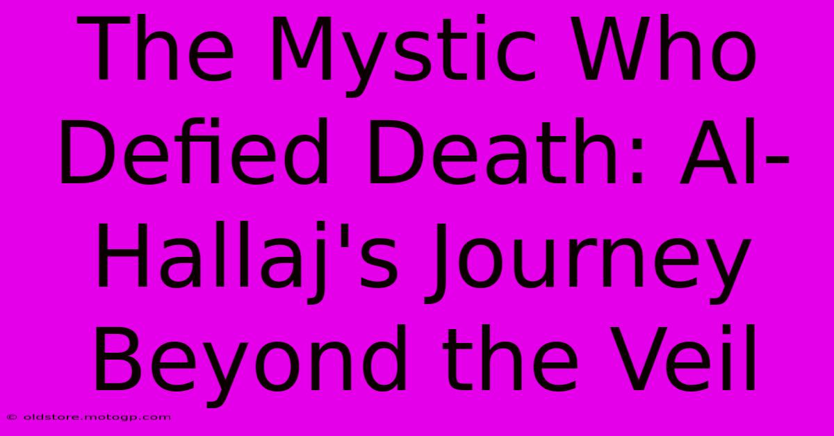 The Mystic Who Defied Death: Al-Hallaj's Journey Beyond The Veil