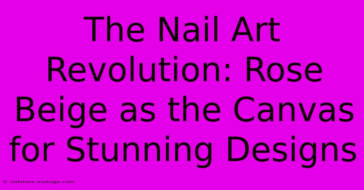 The Nail Art Revolution: Rose Beige As The Canvas For Stunning Designs