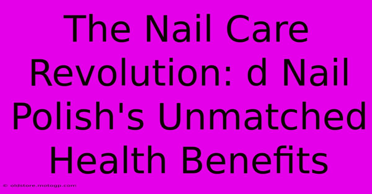 The Nail Care Revolution: D Nail Polish's Unmatched Health Benefits