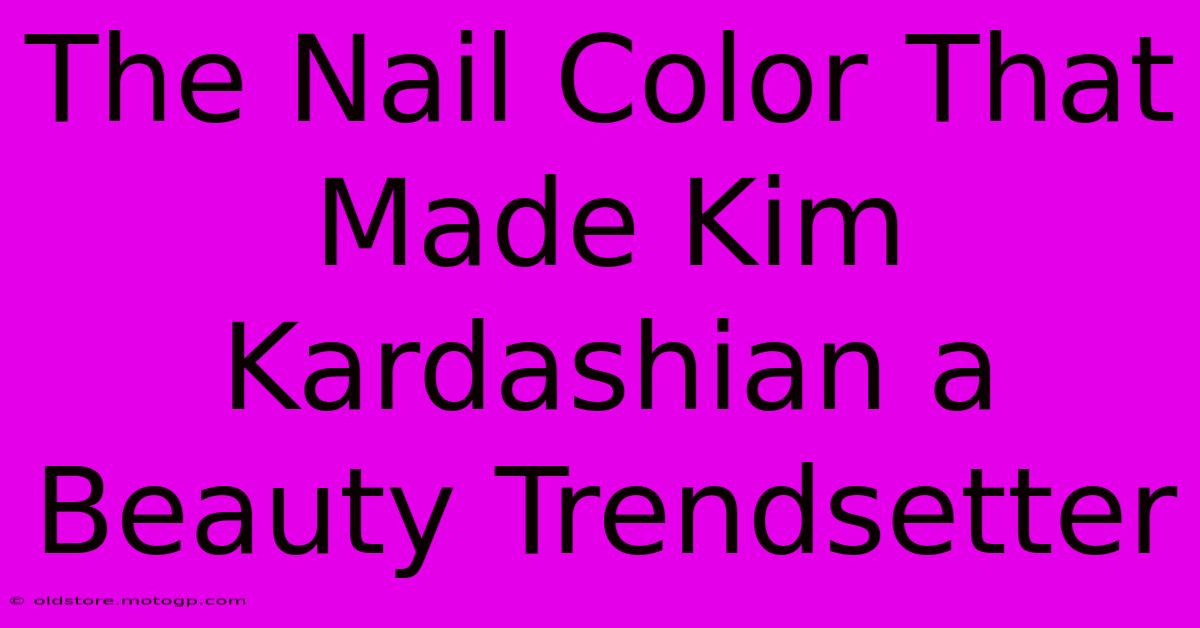 The Nail Color That Made Kim Kardashian A Beauty Trendsetter