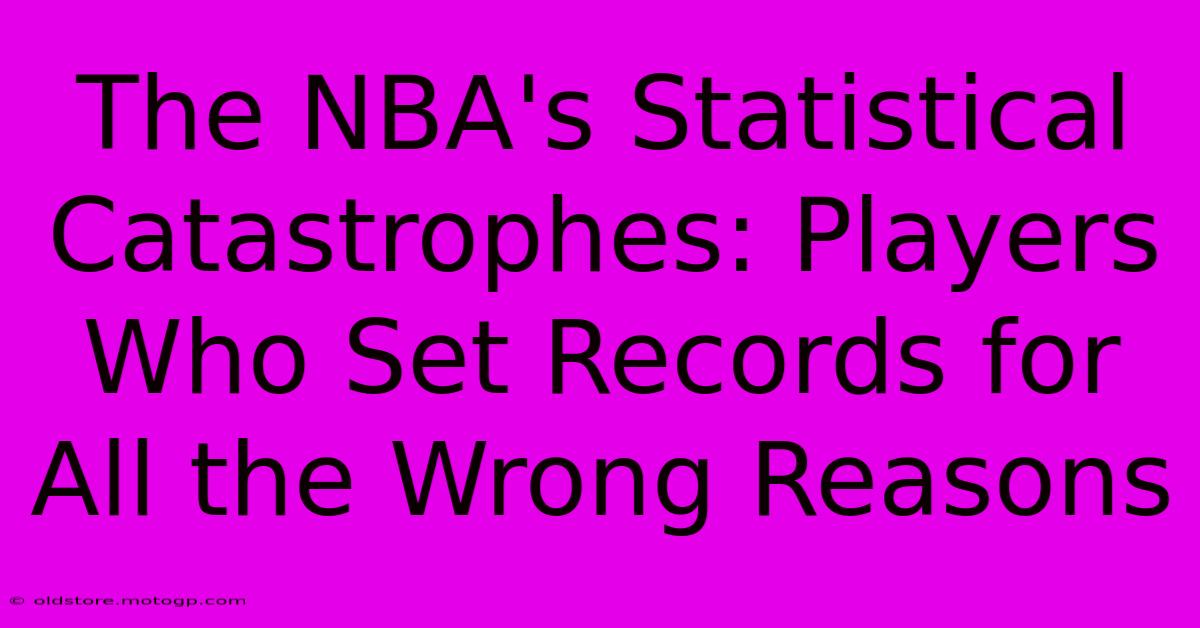 The NBA's Statistical Catastrophes: Players Who Set Records For All The Wrong Reasons