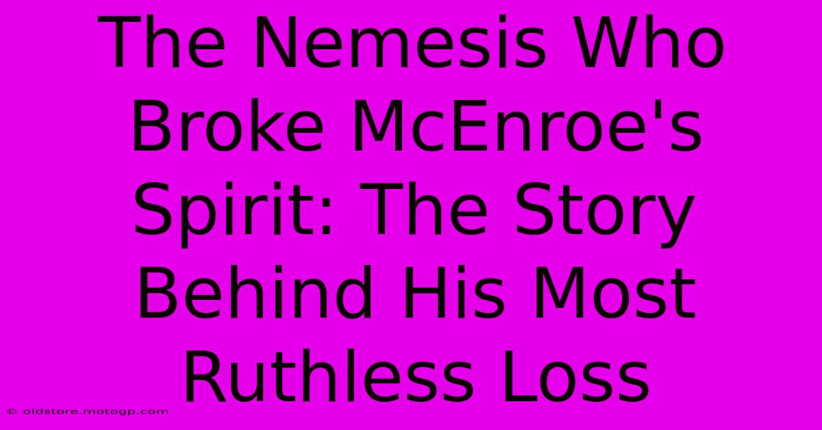 The Nemesis Who Broke McEnroe's Spirit: The Story Behind His Most Ruthless Loss