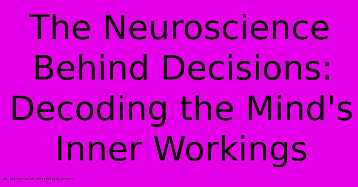 The Neuroscience Behind Decisions: Decoding The Mind's Inner Workings