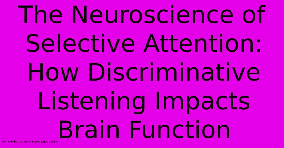 The Neuroscience Of Selective Attention: How Discriminative Listening Impacts Brain Function