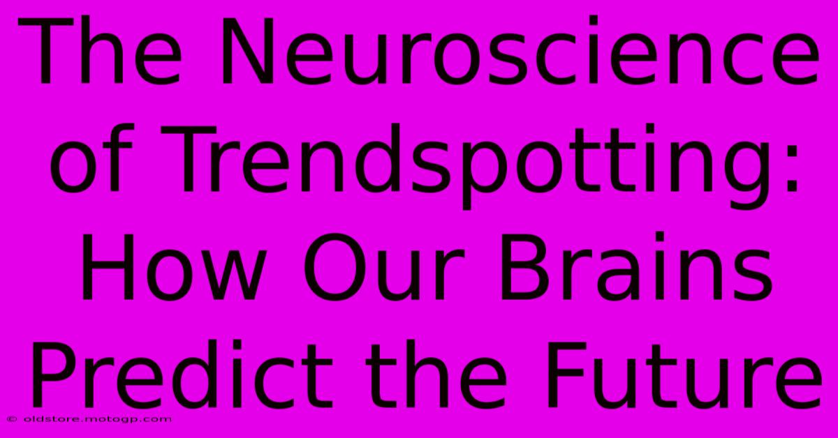 The Neuroscience Of Trendspotting: How Our Brains Predict The Future