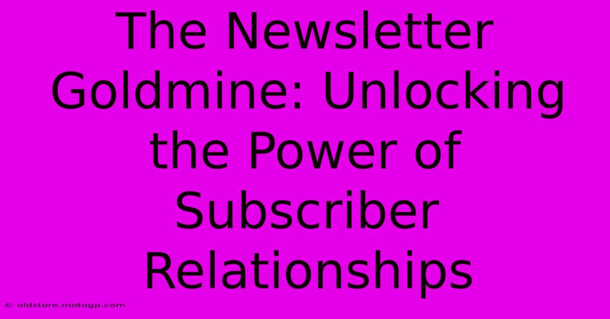 The Newsletter Goldmine: Unlocking The Power Of Subscriber Relationships