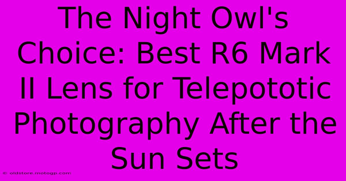 The Night Owl's Choice: Best R6 Mark II Lens For Telepototic Photography After The Sun Sets