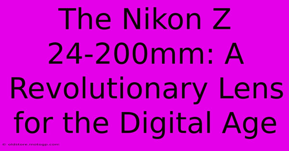 The Nikon Z 24-200mm: A Revolutionary Lens For The Digital Age