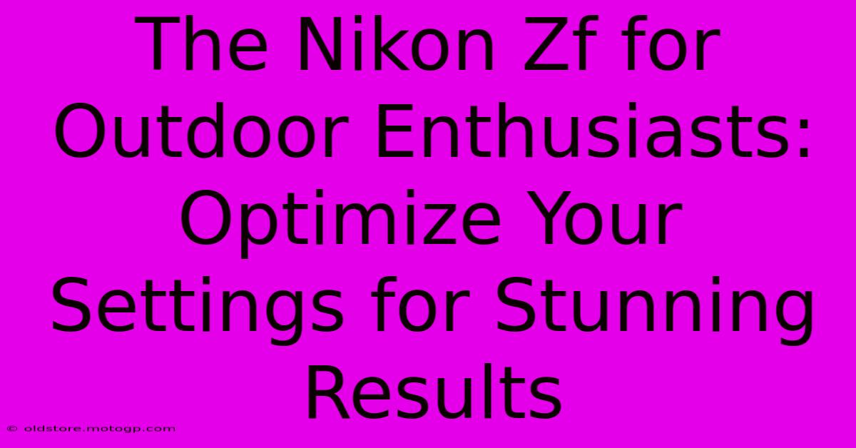 The Nikon Zf For Outdoor Enthusiasts: Optimize Your Settings For Stunning Results