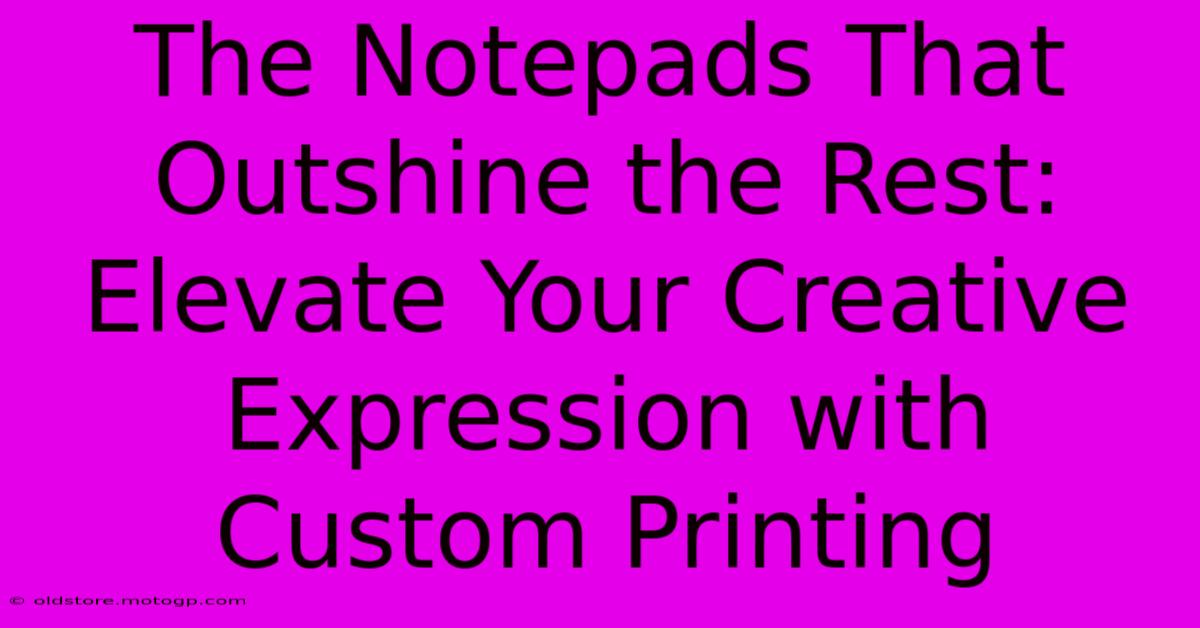 The Notepads That Outshine The Rest: Elevate Your Creative Expression With Custom Printing