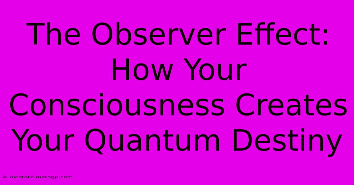 The Observer Effect: How Your Consciousness Creates Your Quantum Destiny