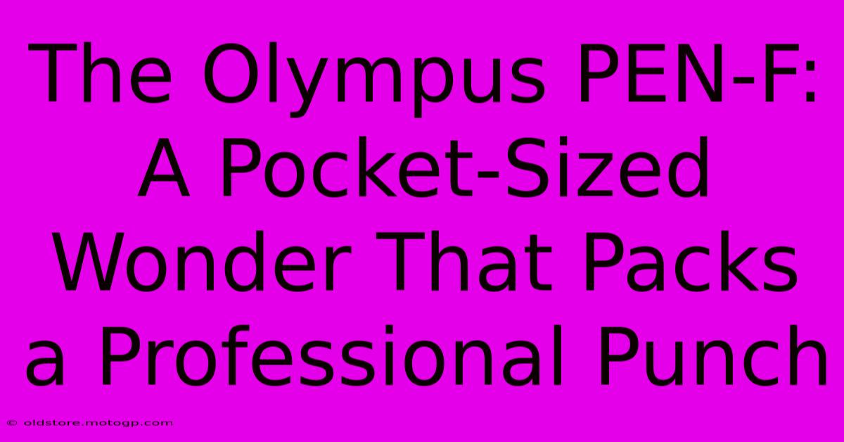 The Olympus PEN-F: A Pocket-Sized Wonder That Packs A Professional Punch