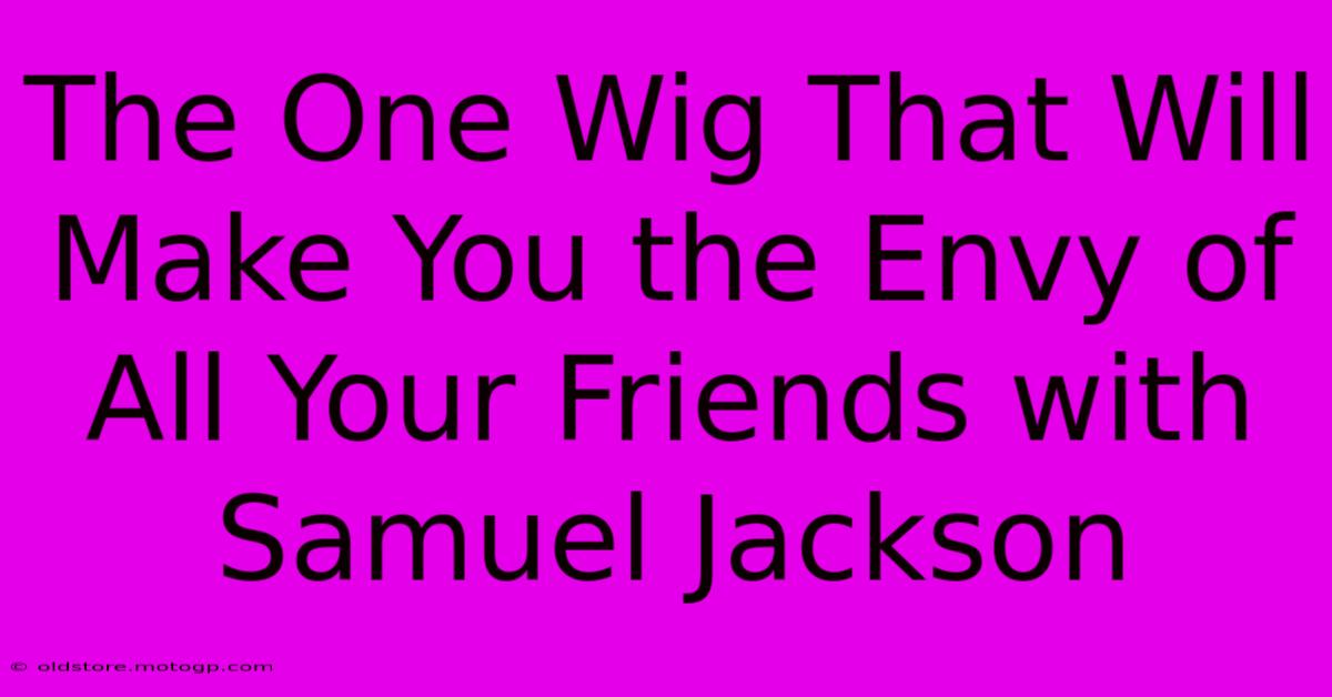 The One Wig That Will Make You The Envy Of All Your Friends With Samuel Jackson