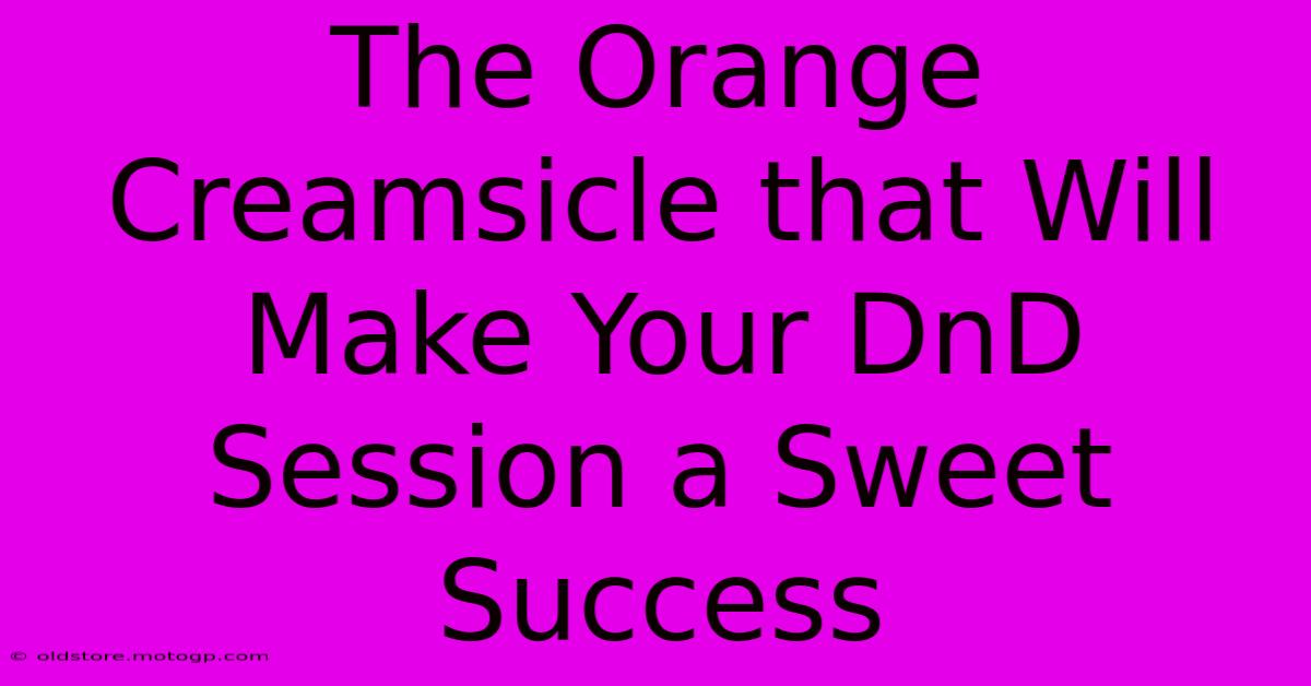 The Orange Creamsicle That Will Make Your DnD Session A Sweet Success