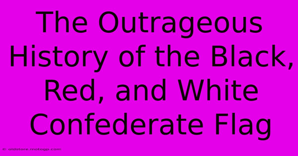 The Outrageous History Of The Black, Red, And White Confederate Flag