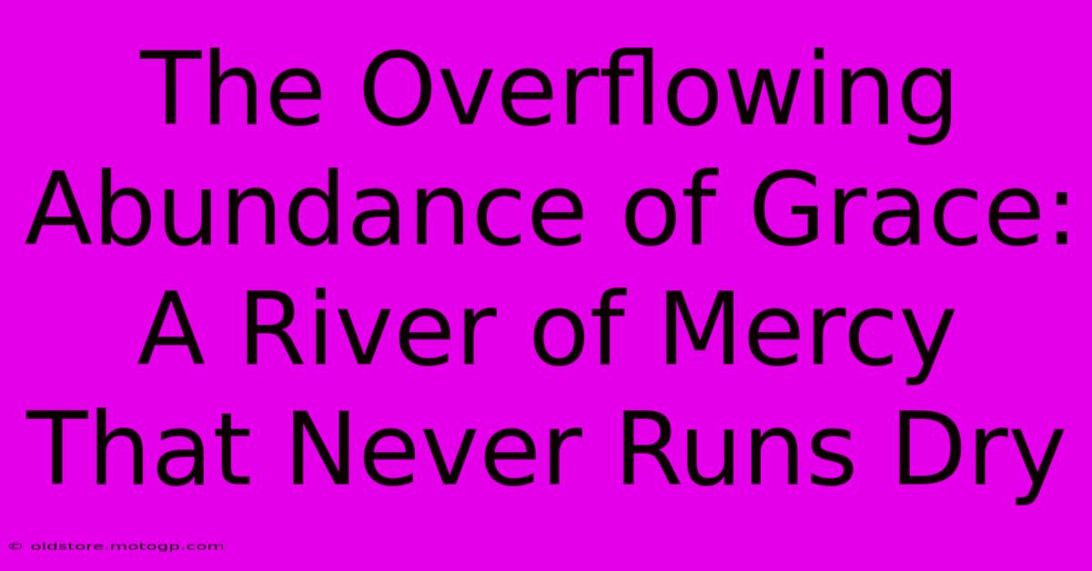 The Overflowing Abundance Of Grace: A River Of Mercy That Never Runs Dry