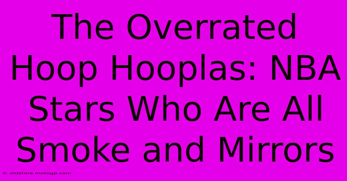 The Overrated Hoop Hooplas: NBA Stars Who Are All Smoke And Mirrors