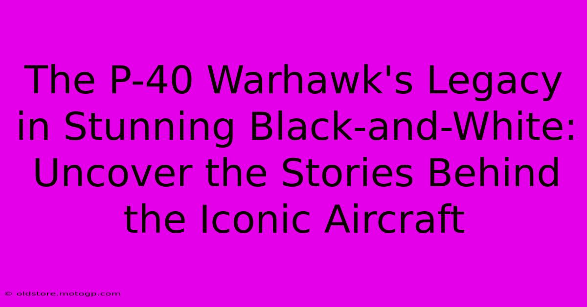 The P-40 Warhawk's Legacy In Stunning Black-and-White: Uncover The Stories Behind The Iconic Aircraft