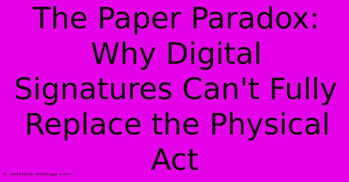 The Paper Paradox: Why Digital Signatures Can't Fully Replace The Physical Act