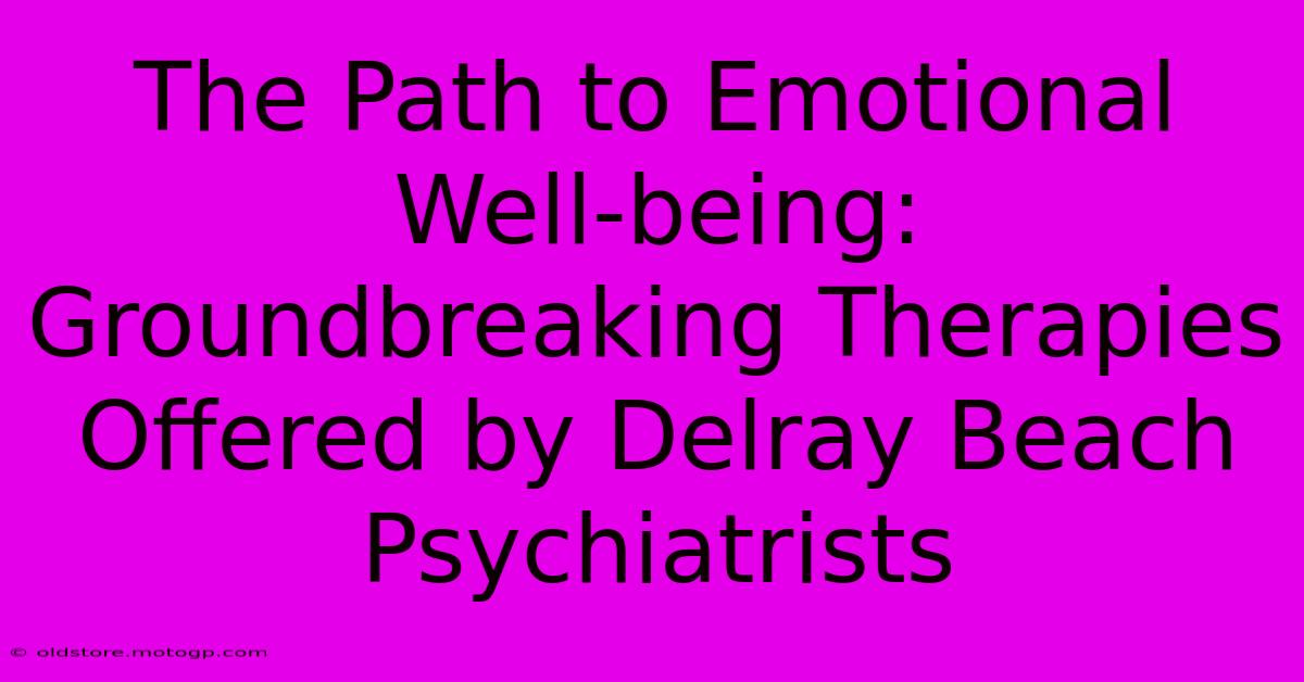 The Path To Emotional Well-being: Groundbreaking Therapies Offered By Delray Beach Psychiatrists