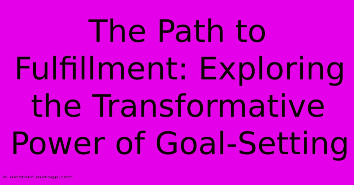 The Path To Fulfillment: Exploring The Transformative Power Of Goal-Setting