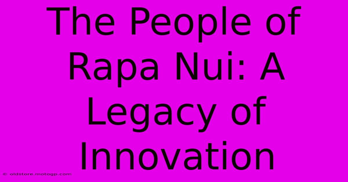 The People Of Rapa Nui: A Legacy Of Innovation