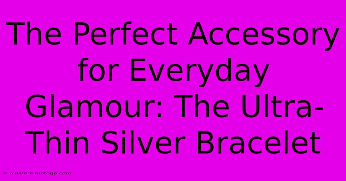 The Perfect Accessory For Everyday Glamour: The Ultra-Thin Silver Bracelet