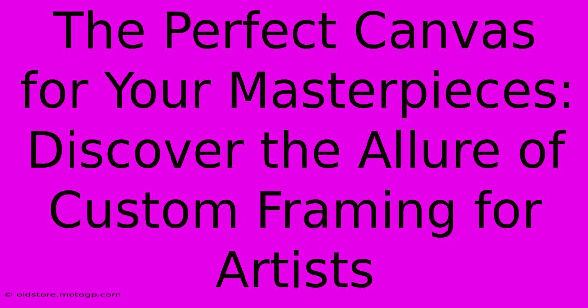 The Perfect Canvas For Your Masterpieces: Discover The Allure Of Custom Framing For Artists