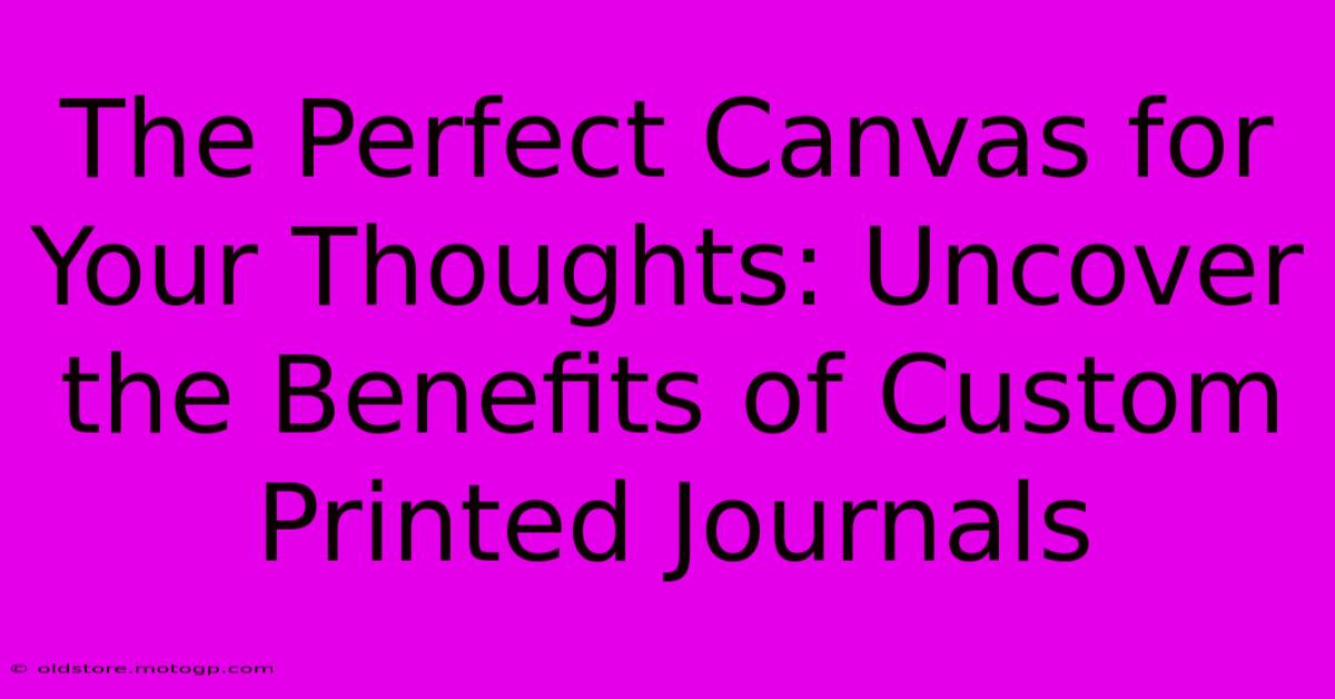 The Perfect Canvas For Your Thoughts: Uncover The Benefits Of Custom Printed Journals