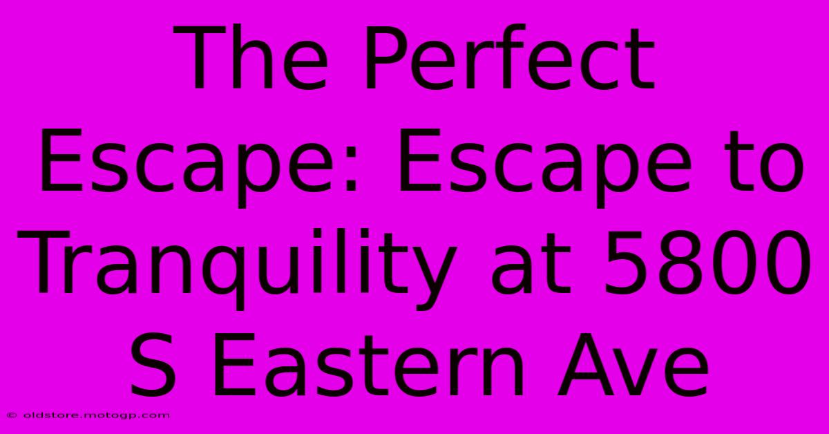 The Perfect Escape: Escape To Tranquility At 5800 S Eastern Ave