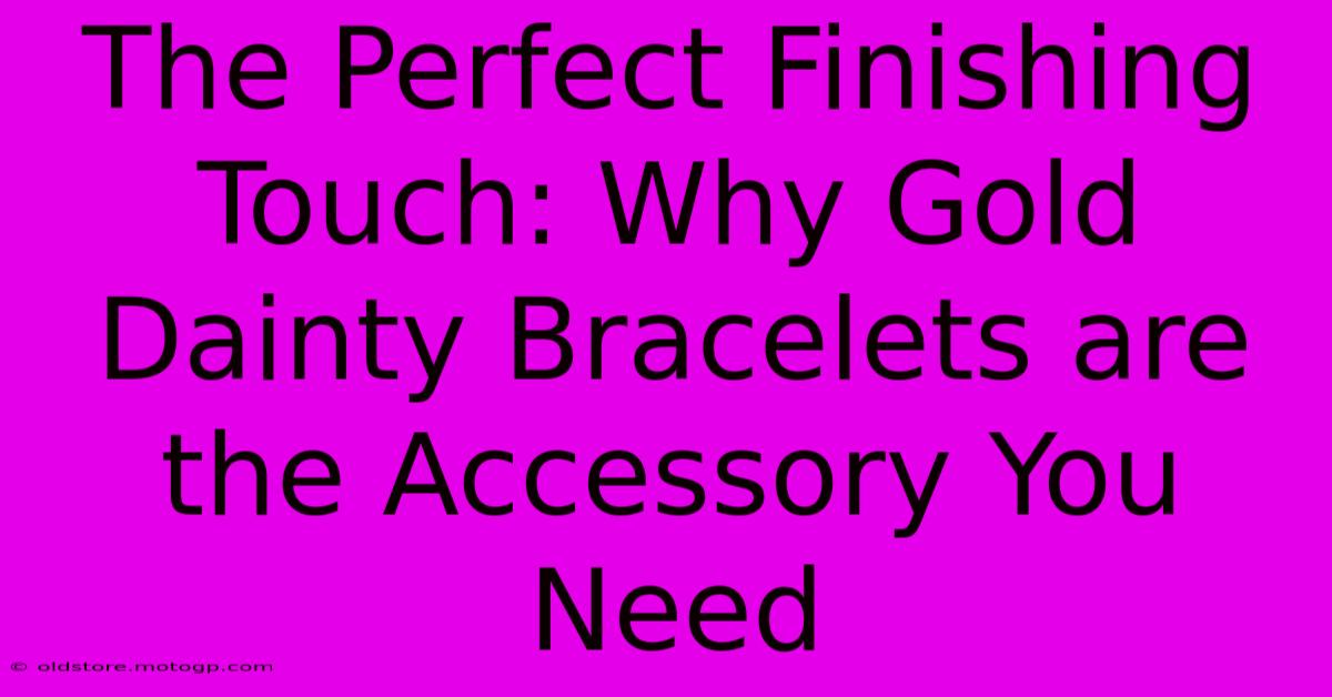 The Perfect Finishing Touch: Why Gold Dainty Bracelets Are The Accessory You Need